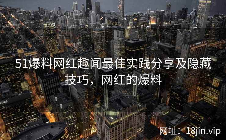 51爆料网红趣闻最佳实践分享及隐藏技巧，网红的爆料