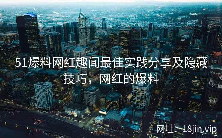 51爆料网红趣闻最佳实践分享及隐藏技巧，网红的爆料