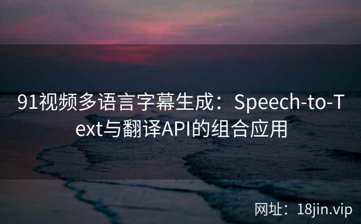 91视频多语言字幕生成：Speech-to-Text与翻译API的组合应用  第2张