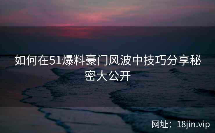 如何在51爆料豪门风波中技巧分享秘密大公开