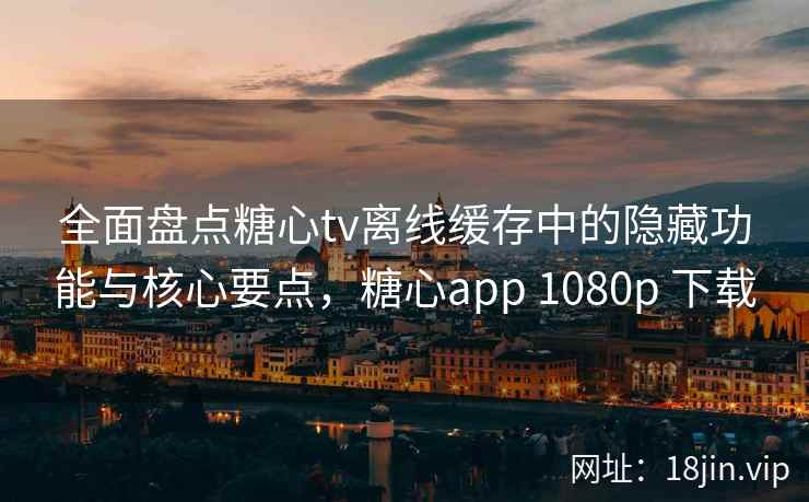全面盘点糖心tv离线缓存中的隐藏功能与核心要点，糖心app 1080p 下载