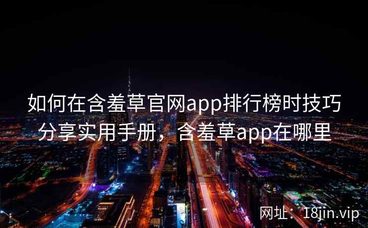 如何在含羞草官网app排行榜时技巧分享实用手册，含羞草app在哪里
