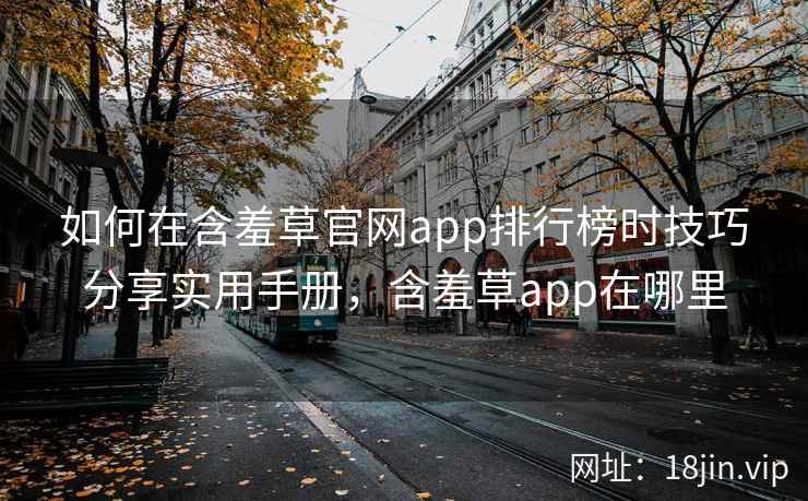 如何在含羞草官网app排行榜时技巧分享实用手册，含羞草app在哪里