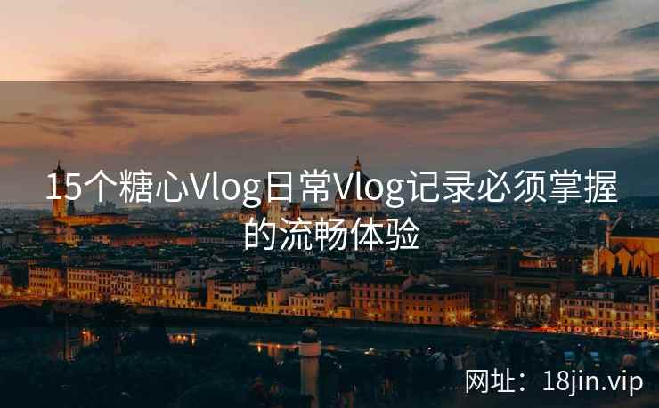 15个糖心Vlog日常Vlog记录必须掌握的流畅体验