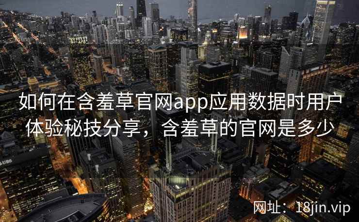 如何在含羞草官网app应用数据时用户体验秘技分享，含羞草的官网是多少