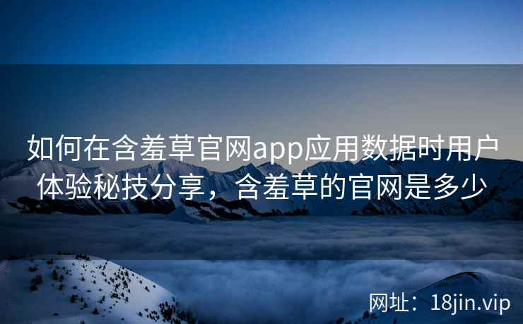 如何在含羞草官网app应用数据时用户体验秘技分享，含羞草的官网是多少