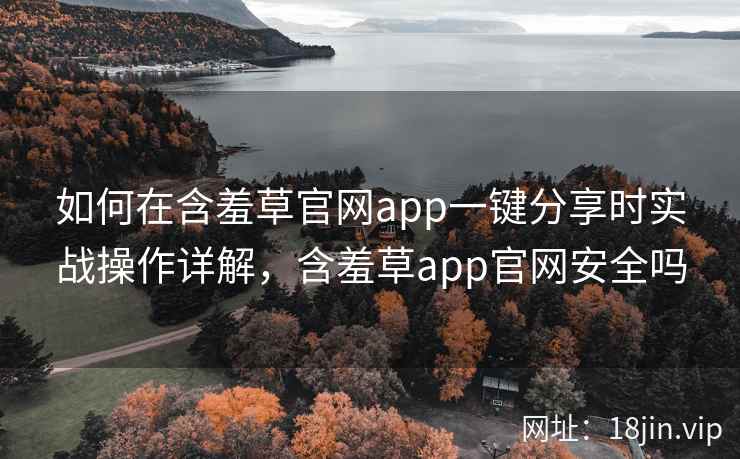 如何在含羞草官网app一键分享时实战操作详解，含羞草app官网安全吗