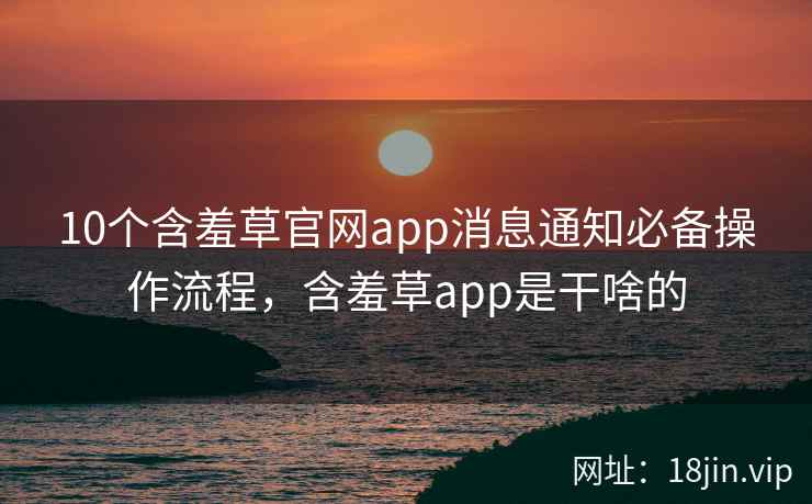 10个含羞草官网app消息通知必备操作流程，含羞草app是干啥的