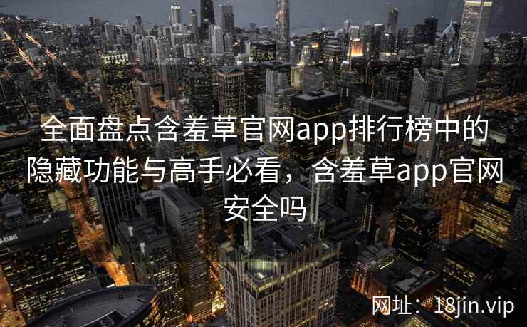 全面盘点含羞草官网app排行榜中的隐藏功能与高手必看，含羞草app官网安全吗  第2张