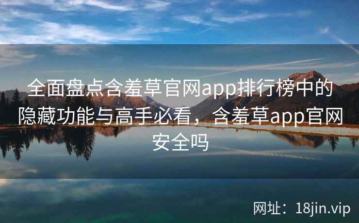 全面盘点含羞草官网app排行榜中的隐藏功能与高手必看，含羞草app官网安全吗  第1张