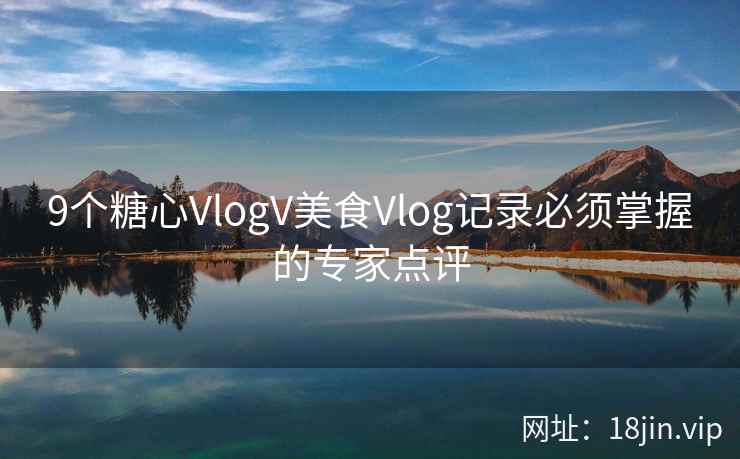 9个糖心VlogV美食Vlog记录必须掌握的专家点评  第2张