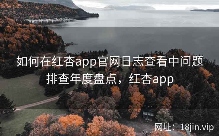如何在红杏app官网日志查看中问题排查年度盘点，红杏app  第1张