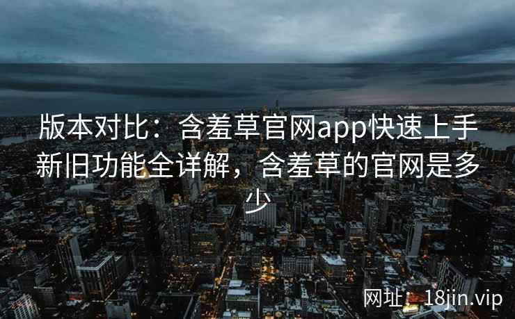 版本对比：含羞草官网app快速上手新旧功能全详解，含羞草的官网是多少  第2张
