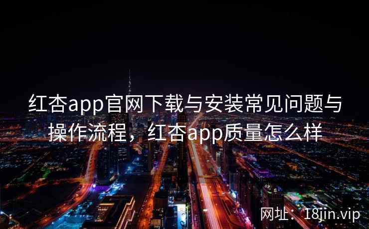 红杏app官网下载与安装常见问题与操作流程，红杏app质量怎么样  第2张