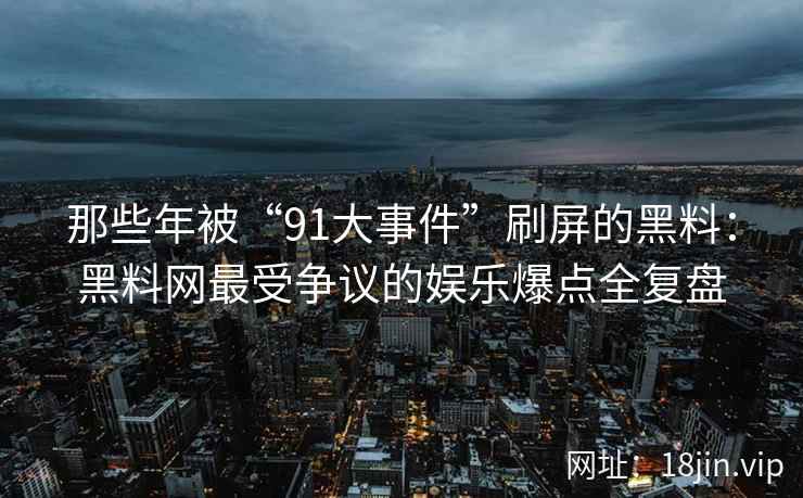 那些年被“91大事件”刷屏的黑料：黑料网最受争议的娱乐爆点全复盘  第1张