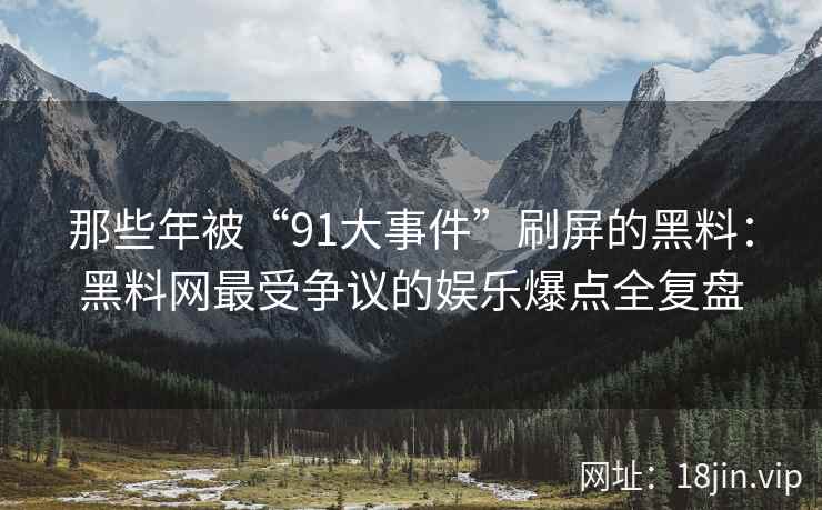 那些年被“91大事件”刷屏的黑料：黑料网最受争议的娱乐爆点全复盘  第2张