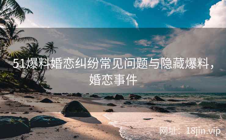51爆料婚恋纠纷常见问题与隐藏爆料，婚恋事件