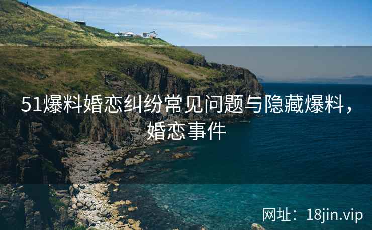 51爆料婚恋纠纷常见问题与隐藏爆料，婚恋事件  第2张