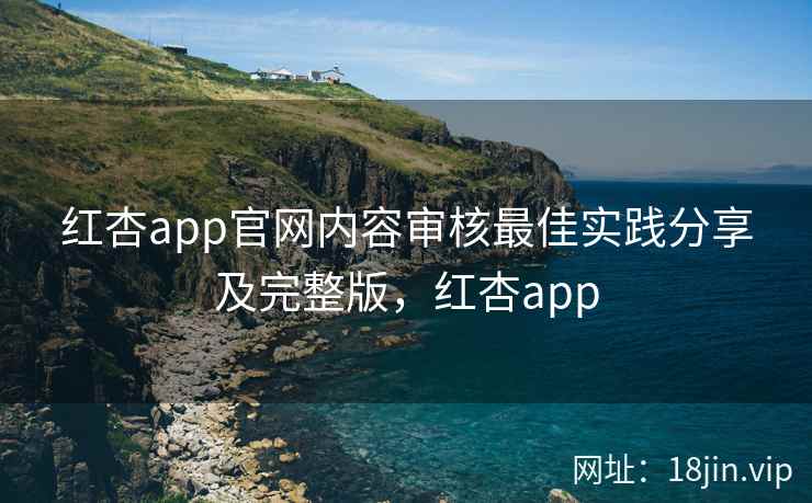 红杏app官网内容审核最佳实践分享及完整版，红杏app  第2张