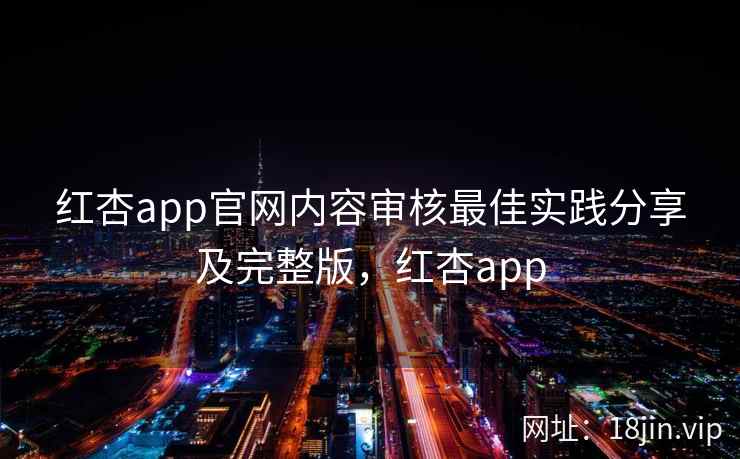 红杏app官网内容审核最佳实践分享及完整版，红杏app