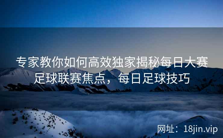 专家教你如何高效独家揭秘每日大赛足球联赛焦点，每日足球技巧  第2张