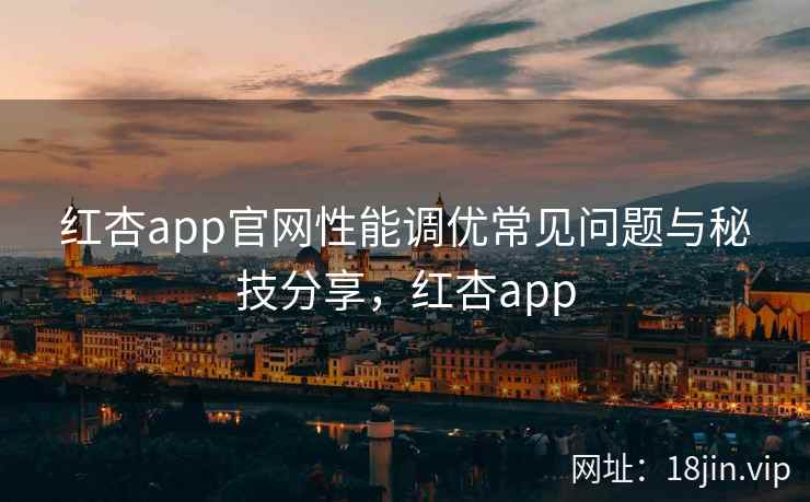 红杏app官网性能调优常见问题与秘技分享，红杏app