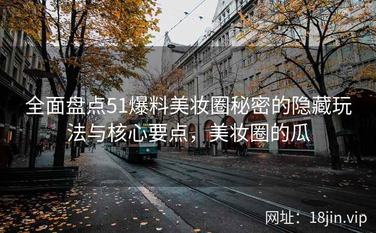 全面盘点51爆料美妆圈秘密的隐藏玩法与核心要点，美妆圈的瓜