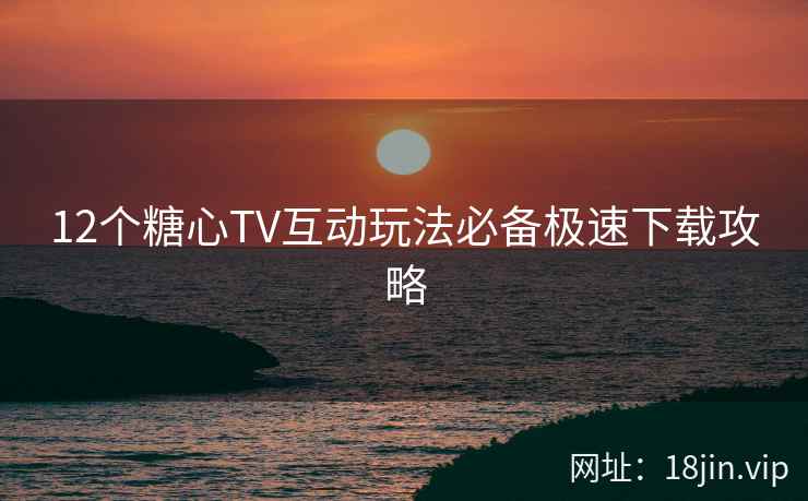 12个糖心TV互动玩法必备极速下载攻略  第2张
