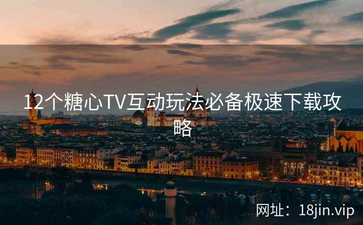 12个糖心TV互动玩法必备极速下载攻略