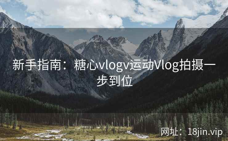 新手指南：糖心vlogv运动Vlog拍摄一步到位