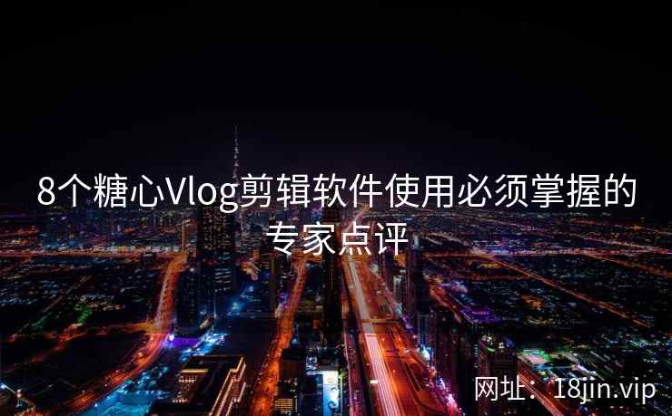 8个糖心Vlog剪辑软件使用必须掌握的专家点评