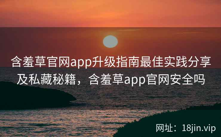 含羞草官网app升级指南最佳实践分享及私藏秘籍，含羞草app官网安全吗
