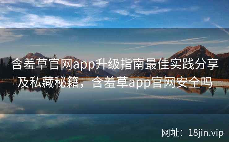 含羞草官网app升级指南最佳实践分享及私藏秘籍，含羞草app官网安全吗