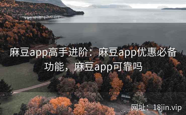 麻豆app高手进阶：麻豆app优惠必备功能，麻豆app可靠吗