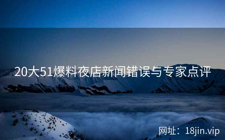 20大51爆料夜店新闻错误与专家点评
