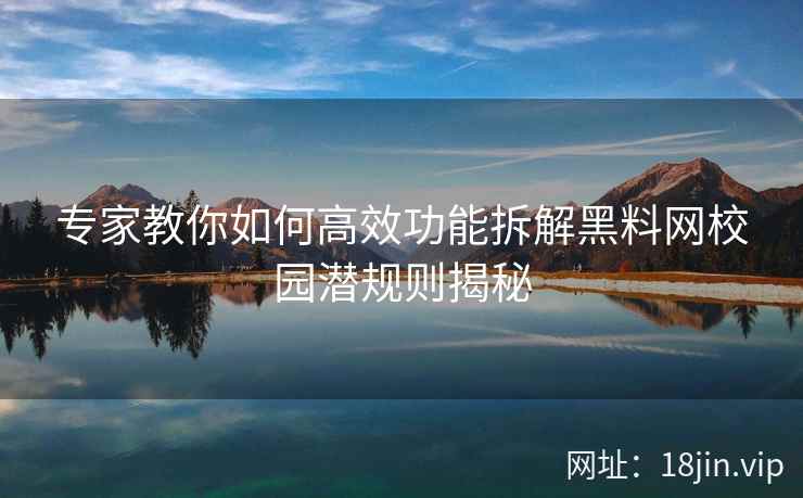 专家教你如何高效功能拆解黑料网校园潜规则揭秘