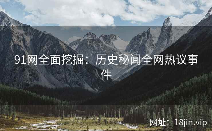 91网全面挖掘：历史秘闻全网热议事件