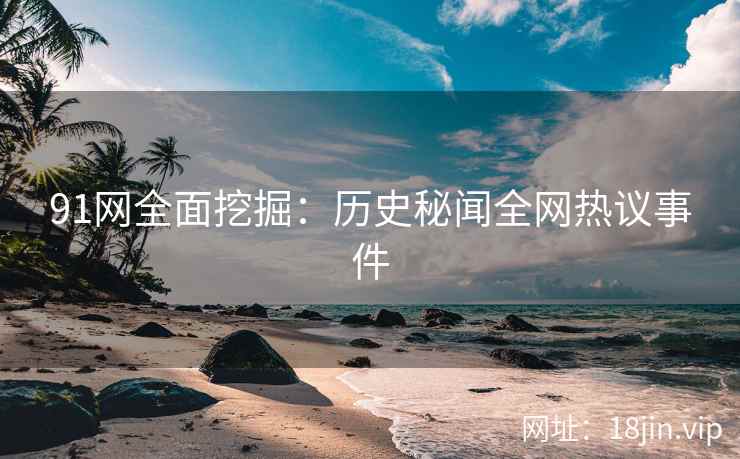 91网全面挖掘：历史秘闻全网热议事件