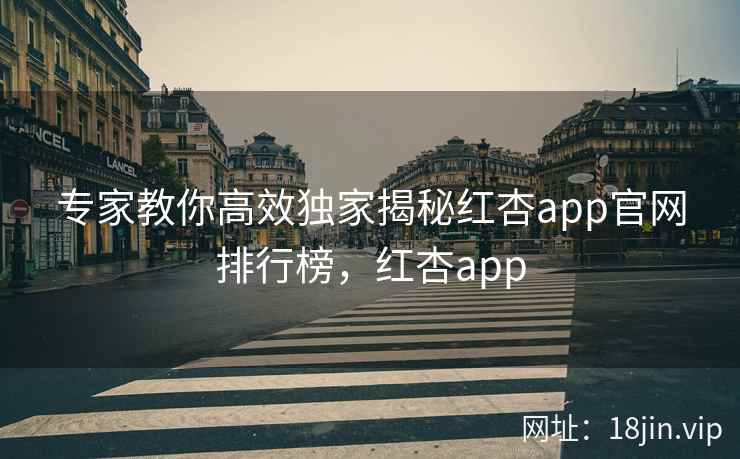 专家教你高效独家揭秘红杏app官网排行榜，红杏app