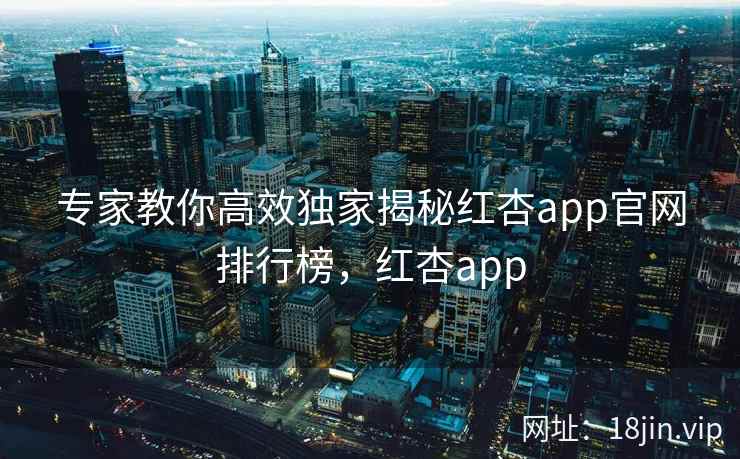 专家教你高效独家揭秘红杏app官网排行榜，红杏app  第2张