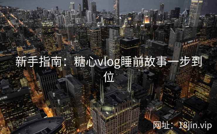 新手指南：糖心vlog睡前故事一步到位  第2张