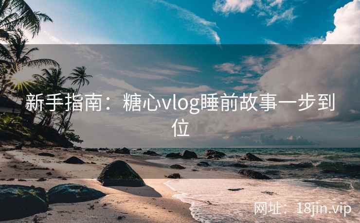 新手指南：糖心vlog睡前故事一步到位