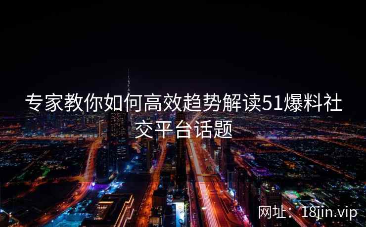 专家教你如何高效趋势解读51爆料社交平台话题