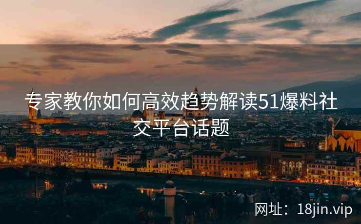 专家教你如何高效趋势解读51爆料社交平台话题