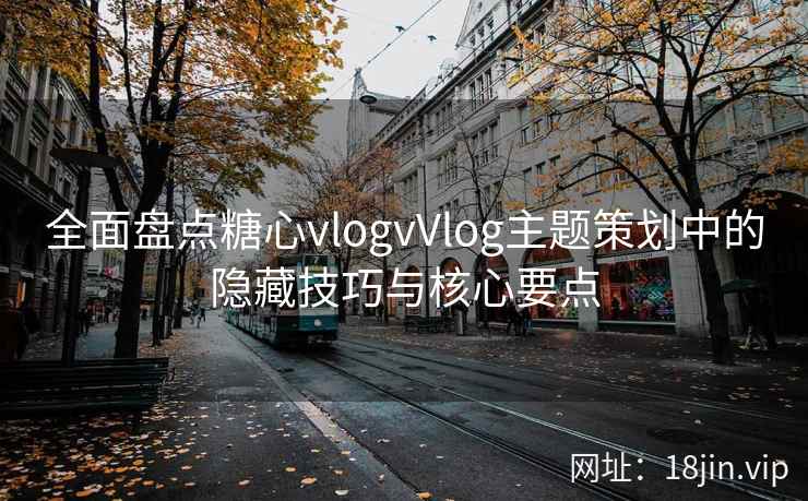 全面盘点糖心vlogvVlog主题策划中的隐藏技巧与核心要点  第2张