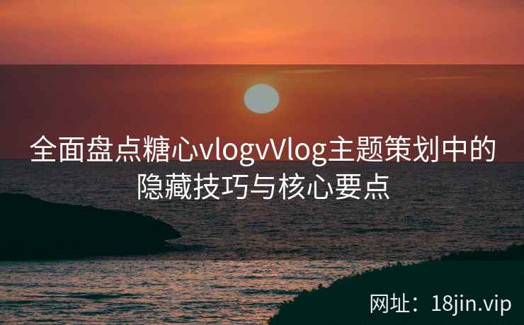 全面盘点糖心vlogvVlog主题策划中的隐藏技巧与核心要点  第1张