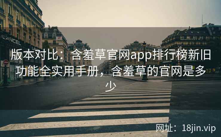 版本对比：含羞草官网app排行榜新旧功能全实用手册，含羞草的官网是多少