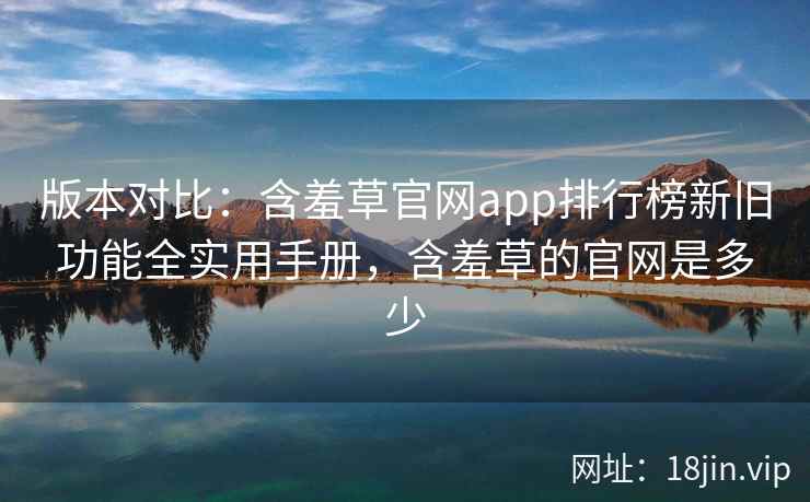 版本对比：含羞草官网app排行榜新旧功能全实用手册，含羞草的官网是多少