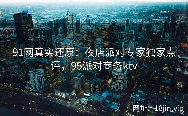91网真实还原：夜店派对专家独家点评，95派对商务ktv