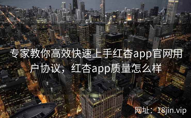 专家教你高效快速上手红杏app官网用户协议，红杏app质量怎么样